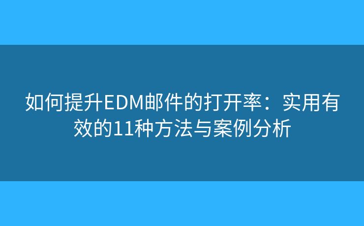如何提升EDM邮件的打开率：实用有效的11种方法与案例分析