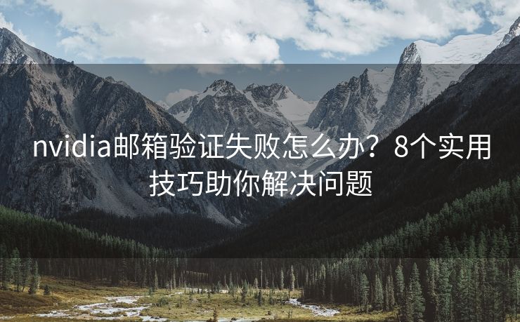 nvidia郵箱驗(yàn)證失敗怎么辦？8個實(shí)用技巧助你解決問題