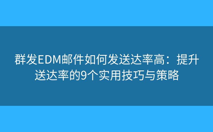 群发EDM邮件如何发送达率高：提升送达率的9个实用技巧与策略