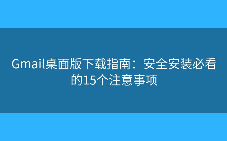 Gmail桌面版下载指南：安全安装必看的15个注意事项