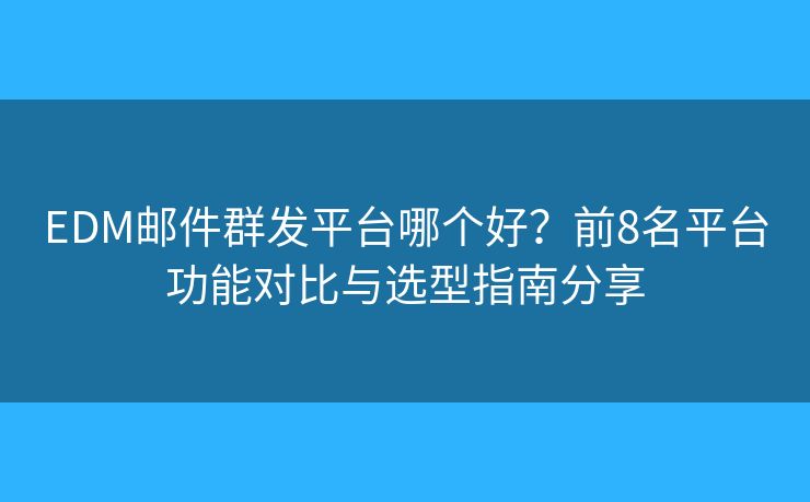 EDM邮件群发平台哪个好？前8名平台功能对比与选型指南分享