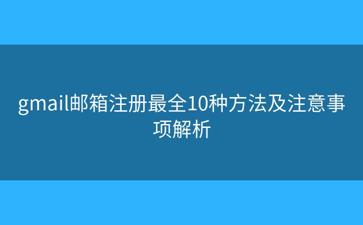 gmail邮箱注册最全10种方法及注意事项解析