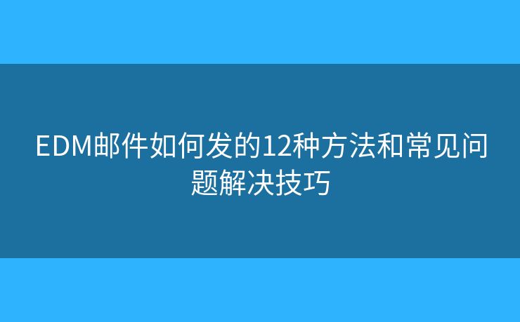 EDM邮件如何发的12种方法和常见问题解决技巧