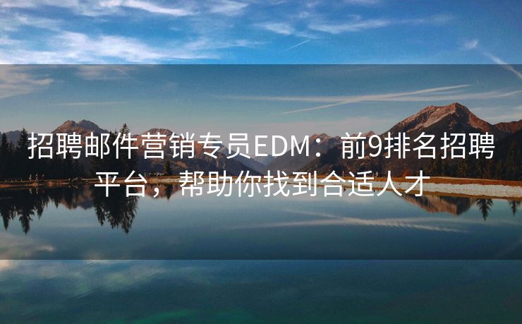 招聘邮件营销专员EDM：前9排名招聘平台，帮助你找到合适人才
