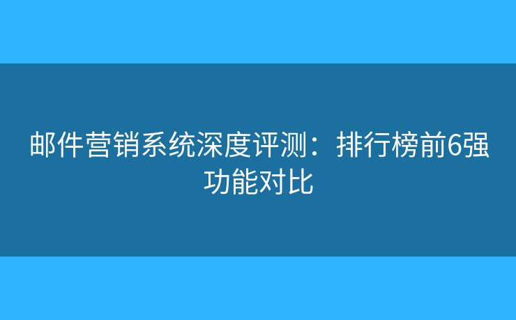 邮件营销系统深度评测:排行榜前6强功能对比 邮件营销系统深度评测:排行榜前6强功能对比