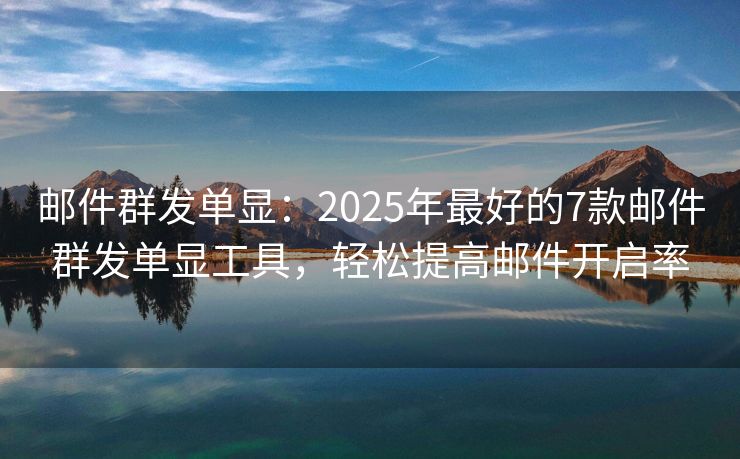 郵件群發(fā)單顯：2025年最好的7款郵件群發(fā)單顯工具，輕松提高郵件開啟率