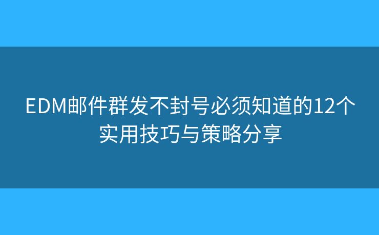 EDM邮件群发不封号必须知道的12个实用技巧与策略分享