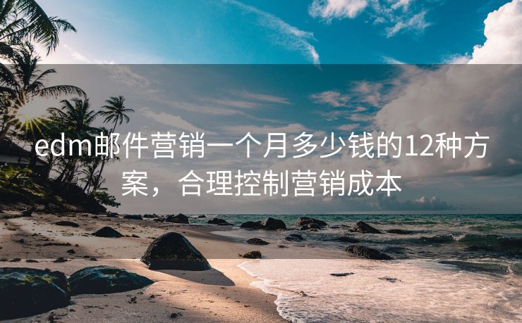 edm邮件营销一个月多少钱的12种方案，合理控制营销成本