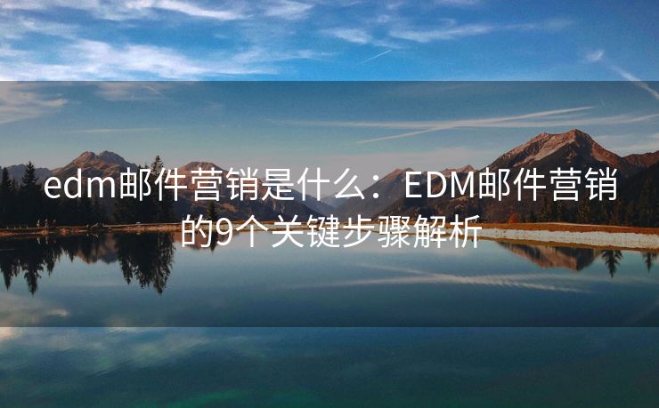 edm邮件营销是什么：EDM邮件营销的9个关键步骤解析