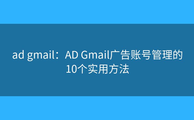ad gmail：AD Gmail广告账号管理的10个实用方法