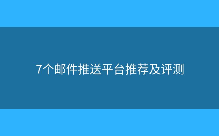 7个邮件推送平台推荐及评测