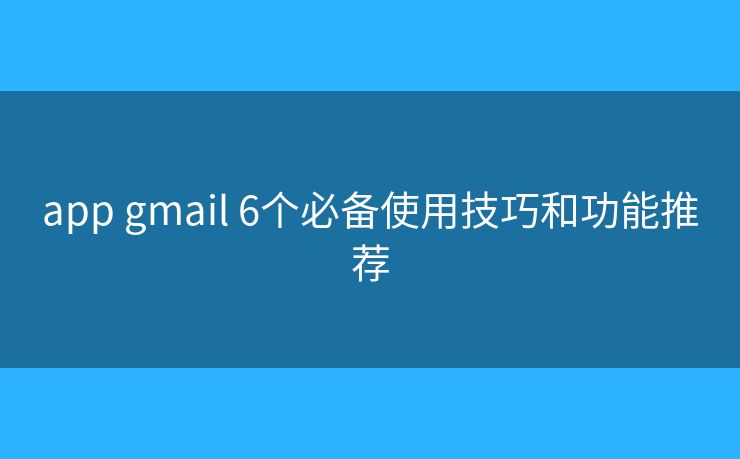 app gmail 6个必备使用技巧和功能推荐