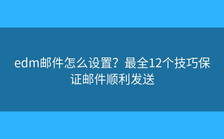 edm邮件怎么设置？最全12个技巧保证邮件顺利发送