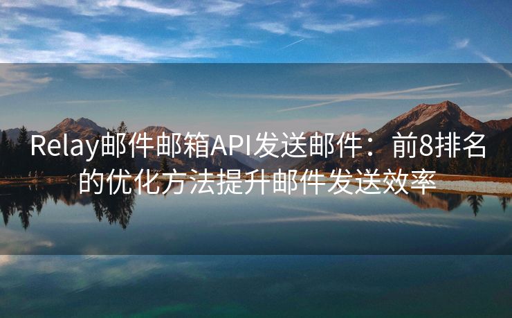 Relay邮件邮箱API发送邮件：前8排名的优化方法提升邮件发送效率