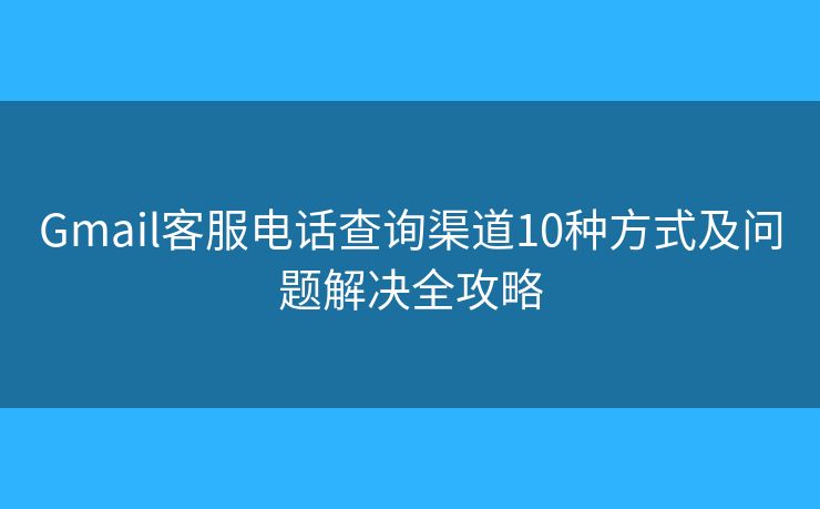 Gmail客服电话查询渠道10种方式及问题解决全攻略