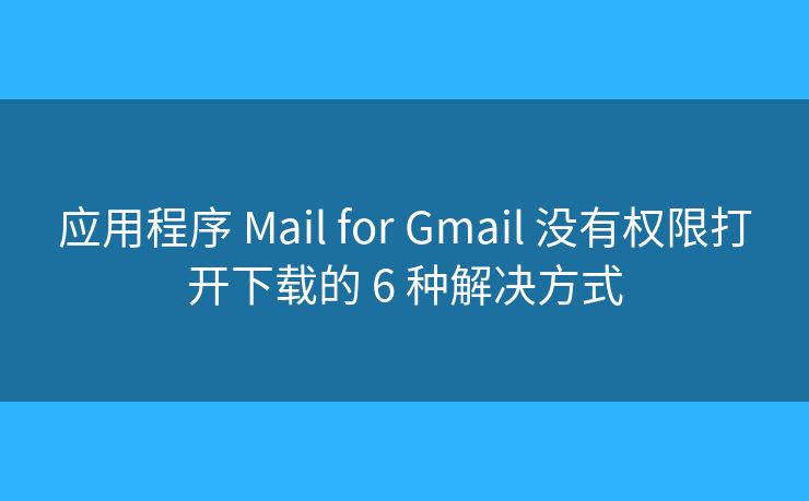 应用程序 Mail for Gmail 没有权限打开下载的 6 种解决方式