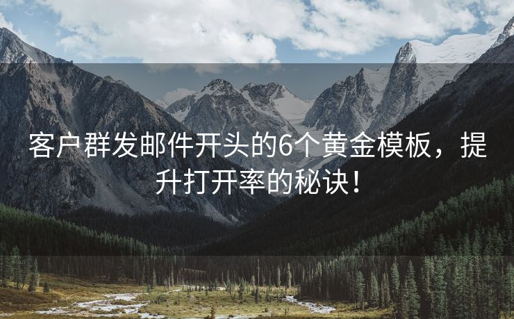 客户群发邮件开头的6个黄金模板，提升打开率的秘诀！