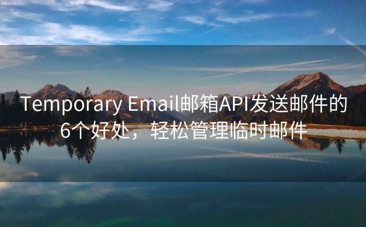 Temporary Email邮箱API发送邮件的6个好处，轻松管理临时邮件