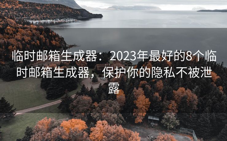 临时邮箱生成器：2023年最好的8个临时邮箱生成器，保护你的隐私不被泄露