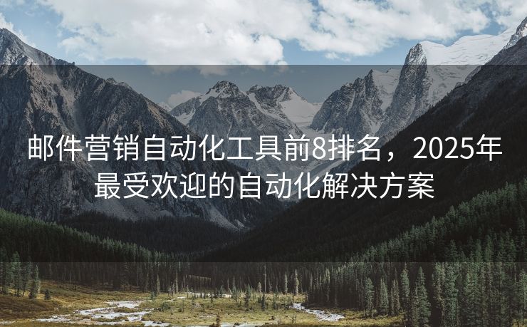 邮件营销自动化工具前8排名，2025年最受欢迎的自动化解决方案