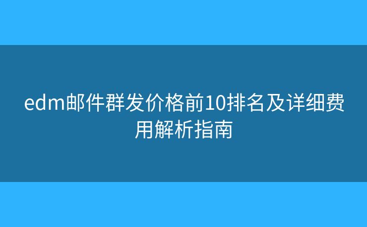 edm邮件群发价格前10排名及详细费用解析指南