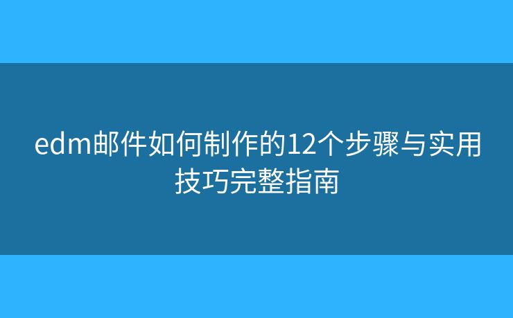 edm邮件如何制作的12个步骤与实用技巧完整指南