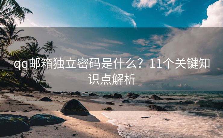 qq邮箱独立密码是什么？11个关键知识点解析