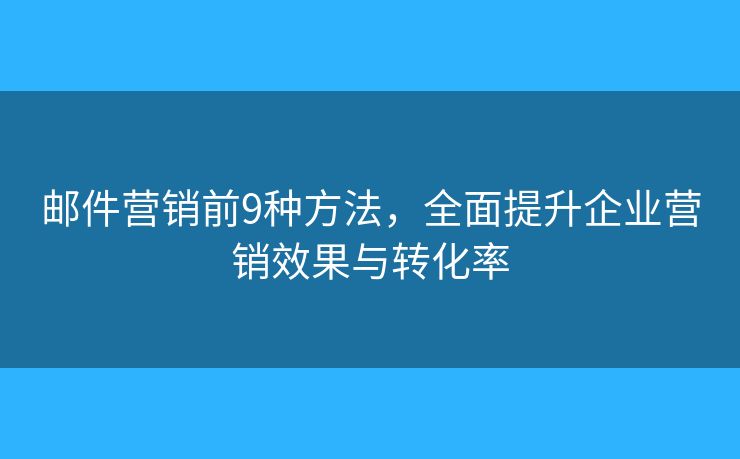 邮件营销前9种方法，全面提升企业营销效果与转化率