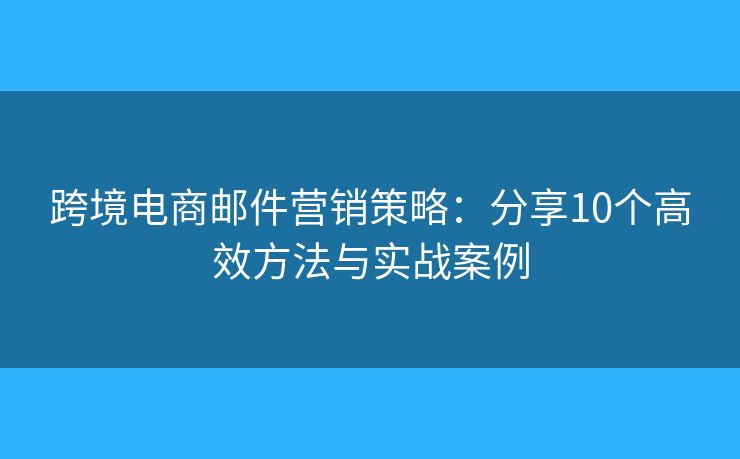 跨境电商邮件营销策略:分享10个高效方法与实战案例 跨境电商邮件营销策略:分享10个高效方法与实战案例