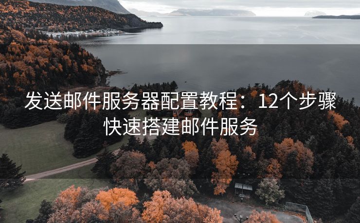 发送邮件服务器配置教程：12个步骤快速搭建邮件服务