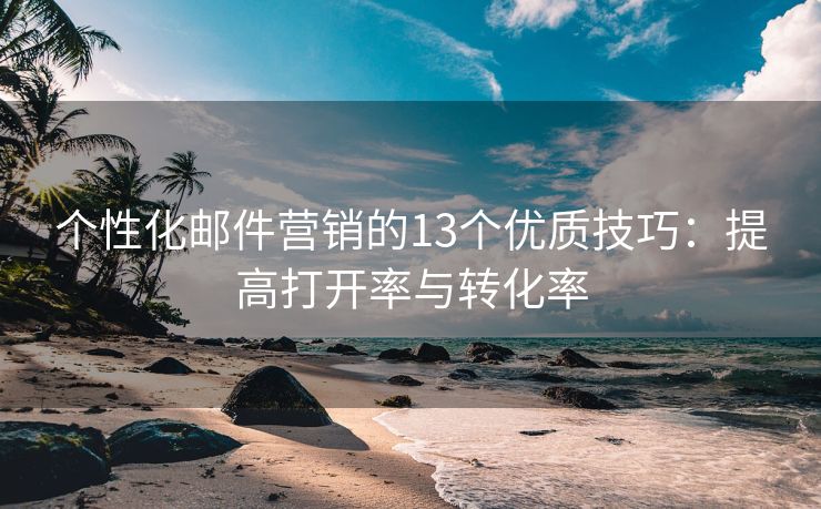 个性化邮件营销的13个优质技巧：提高打开率与转化率