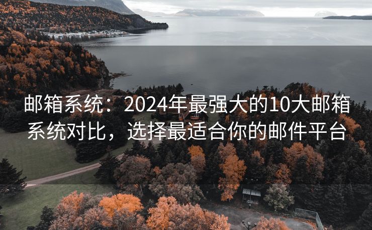 邮箱系统：2024年最强大的10大邮箱系统对比，选择最适合你的邮件平台