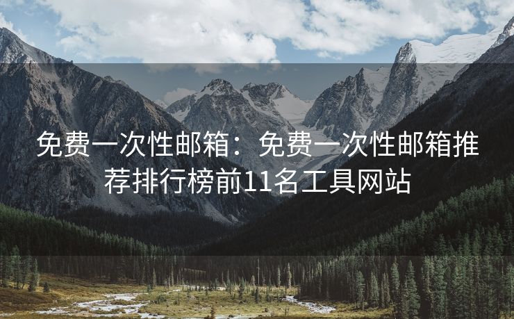 免费一次性邮箱：免费一次性邮箱推荐排行榜前11名工具网站