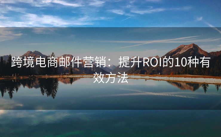 跨境电商邮件营销：提升ROI的10种有效方法