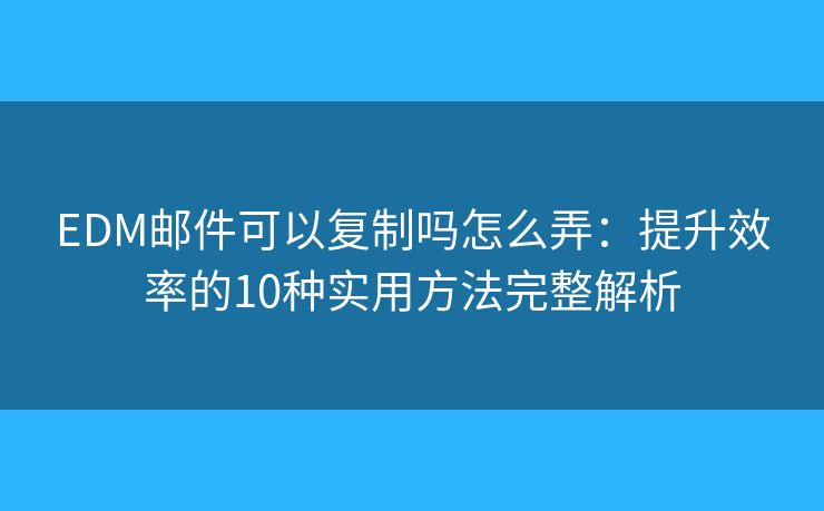 EDM邮件可以复制吗怎么弄：提升效率的10种实用方法完整解析