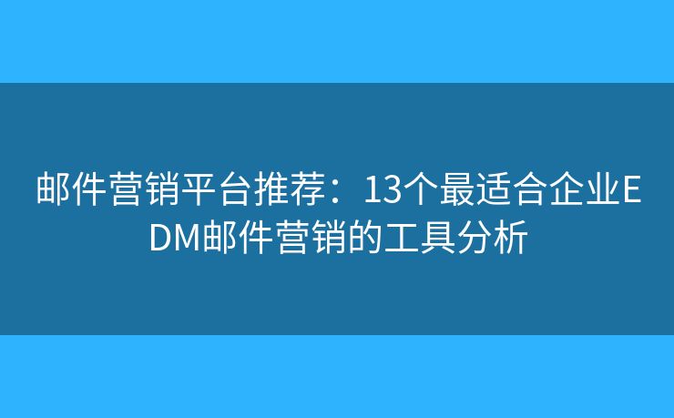 邮件营销平台推荐：13个最适合企业EDM邮件营销的工具分析