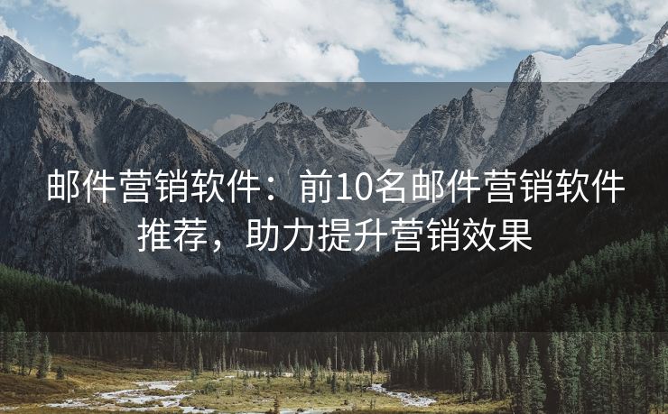 邮件营销软件：前10名邮件营销软件推荐，助力提升营销效果