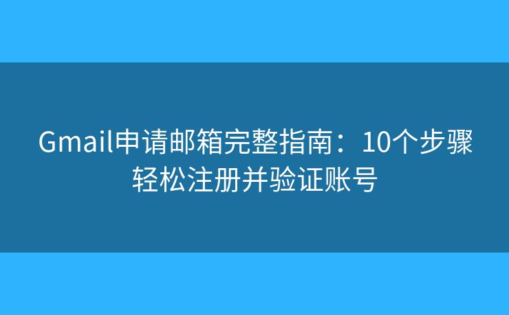 Gmail申请邮箱完整指南：10个步骤轻松注册并验证账号