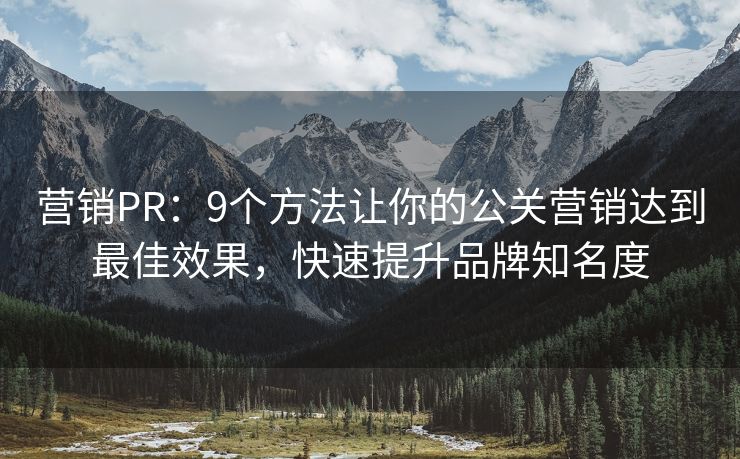 营销PR：9个方法让你的公关营销达到最佳效果，快速提升品牌知名度