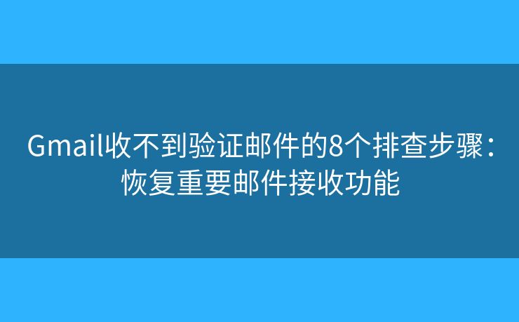 Gmail收不到验证邮件的8个排查步骤：恢复重要邮件接收功能