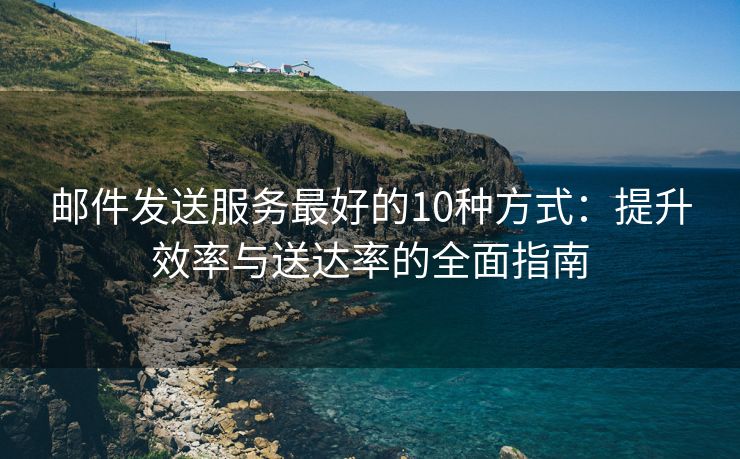 邮件发送服务最好的10种方式：提升效率与送达率的全面指南