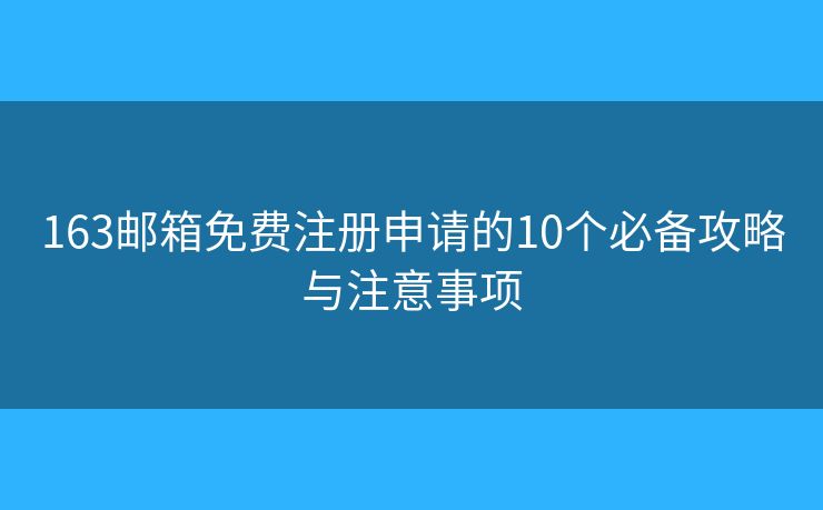 163邮箱免费注册申请的10个必备攻略与注意事项