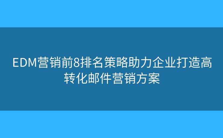 EDM营销前8排名策略助力企业打造高转化邮件营销方案