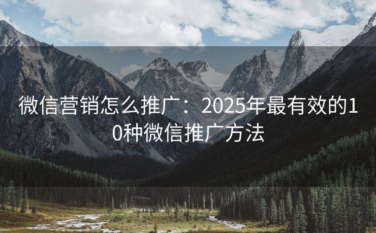 微信营销怎么推广：2025年最有效的10种微信推广方法