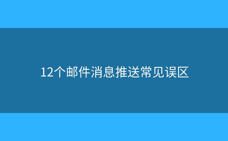 12个邮件消息推送常见误区