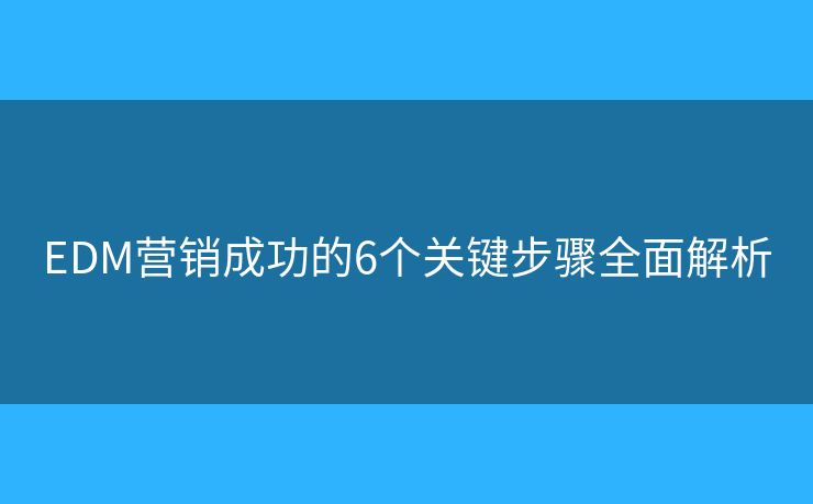 EDM营销成功的6个关键步骤全面解析