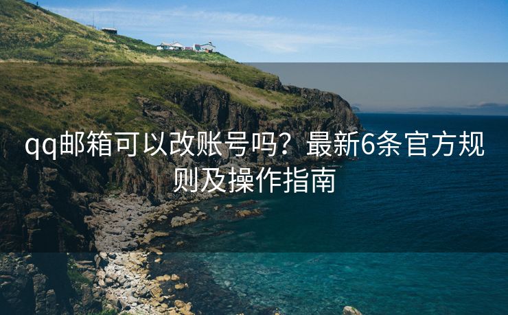 qq邮箱可以改账号吗？最新6条官方规则及操作指南