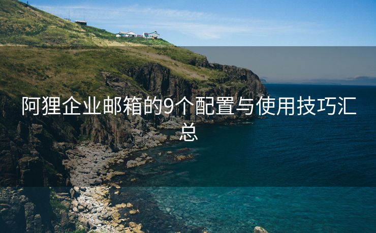 阿狸企业邮箱的9个配置与使用技巧汇总