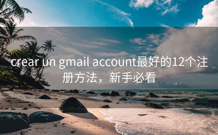 crear un gmail account最好的12个注册方法，新手必看
