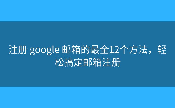 注册 google 邮箱的最全12个方法，轻松搞定邮箱注册